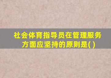 社会体育指导员在管理服务方面应坚持的原则是( )